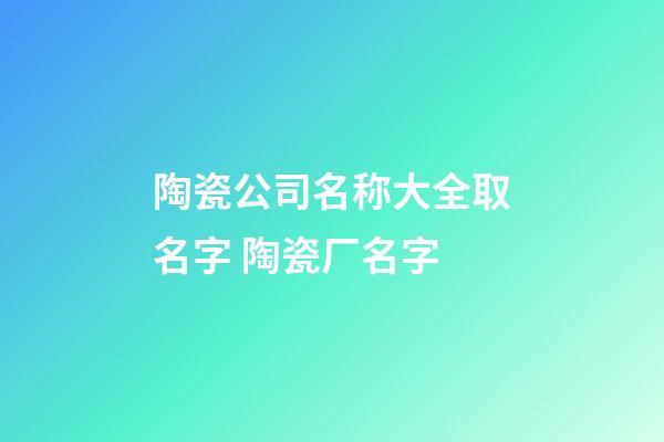 陶瓷公司名称大全取名字 陶瓷厂名字-第1张-公司起名-玄机派